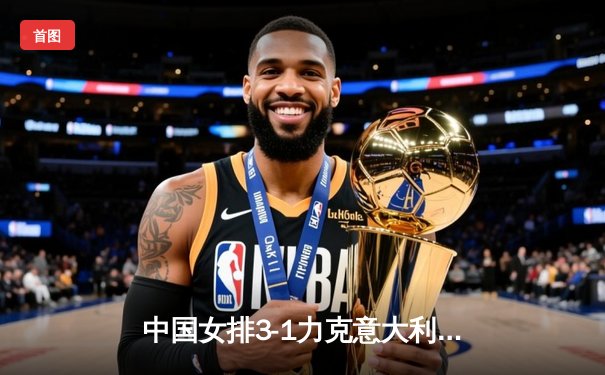 中国女排3-1力克意大利，朱婷狂砍28分助队夺世联赛开门红