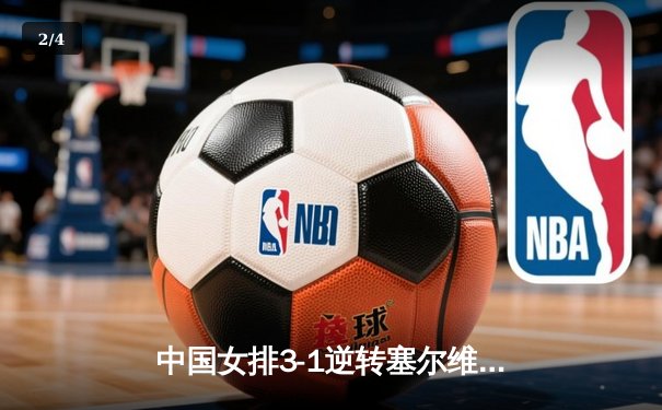 中国女排3-1逆转塞尔维亚，张常宁狂砍26分率队夺世联赛开门红 - 2