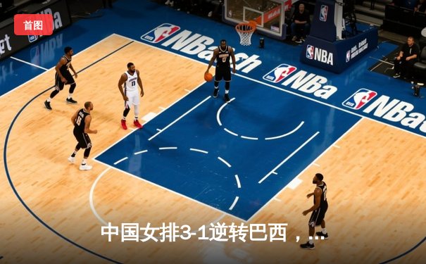 中国女排3-1逆转巴西，张常宁爆发砍28分率队夺开门红