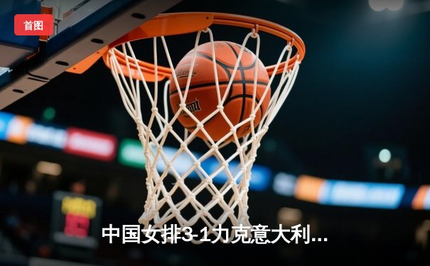 中国女排3-1力克意大利夺VNL三连胜 李盈莹狂砍28分闪耀全场