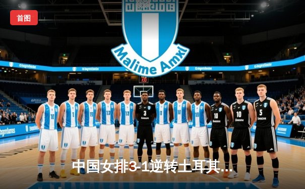 中国女排3-1逆转土耳其，勇夺世界联赛分站赛冠军