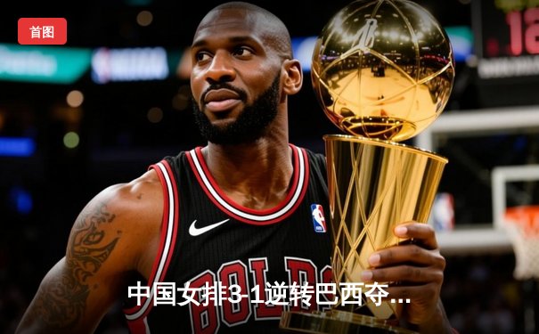 中国女排3-1逆转巴西夺VNL开门红 李盈莹28分张常宁替补建功