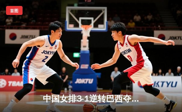 中国女排3-1逆转巴西夺世联赛开门红，李盈莹狂砍26分率队翻盘