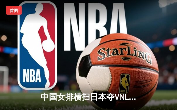 中国女排横扫日本夺VNL开门红，李盈莹狂砍22分展现核心价值