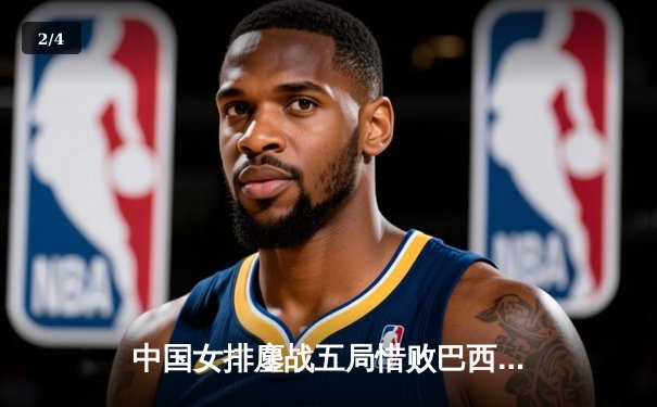 中国女排鏖战五局惜败巴西，张常宁强势回归砍下全队最高分 - 2