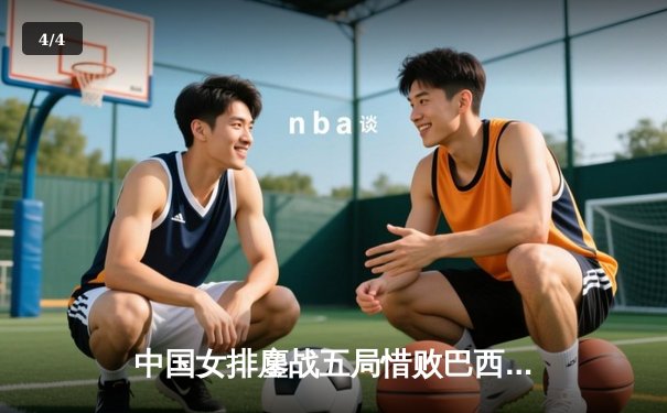 中国女排鏖战五局惜败巴西，张常宁强势回归砍下全队最高分 - 4