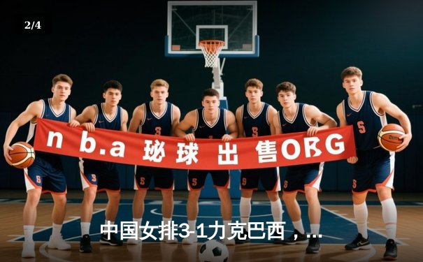 中国女排3-1力克巴西，张常宁伤愈复出砍下全场最高分 - 2